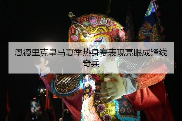 恩德里克皇马夏季热身赛表现亮眼成锋线奇兵