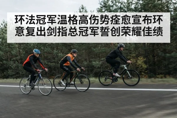 环法冠军温格高伤势痊愈宣布环意复出剑指总冠军誓创荣耀佳绩